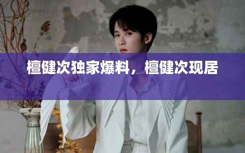 檀健次独家爆料，檀健次现居 